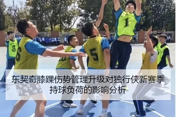 东契奇膝踝伤势管理升级对独行侠新赛季持球负荷的影响分析